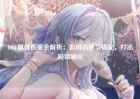 DNF属性伤害全解析：如何选择与搭配，打出极限输出