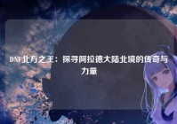 DNF北方之王：探寻阿拉德大陆北境的传奇与力量
