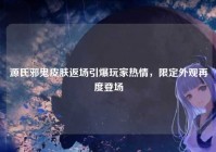 源氏邪鬼皮肤返场引爆玩家热情，限定外观再度登场