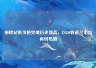 咆哮贴纸价格突破历史新高，CSGO收藏品市场再现热潮