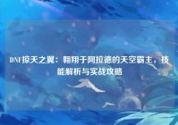 DNF掠天之翼：翱翔于阿拉德的天空霸主，技能解析与实战攻略