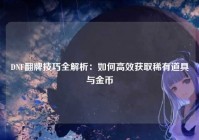 DNF翻牌技巧全解析：如何高效获取稀有道具与金币