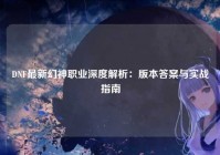 DNF最新幻神职业深度解析：版本答案与实战指南