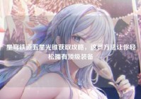 星穹铁道五星光锥获取攻略，这些方法让你轻松拥有顶级装备