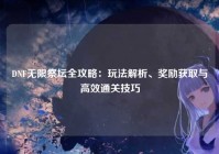 DNF无限祭坛全攻略：玩法解析、奖励获取与高效通关技巧