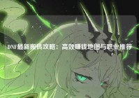 DNF最新搬砖攻略：高效赚钱地图与职业推荐
