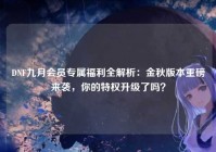 DNF九月会员专属福利全解析：金秋版本重磅来袭，你的特权升级了吗？
