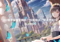 DNF瞎子觉醒全解析：技能加点、装备搭配与实战技巧