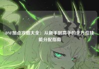 DNF加点攻略大全：从新手到高手的全方位技能分配指南