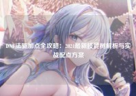DNF法驱加点全攻略：2024最新技能树解析与实战配点方案