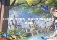 DNF专属任务全解析：高效完成攻略与丰厚奖励指南