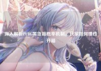 深入解析PUBG黑货箱概率机制,玩家如何理性开箱
