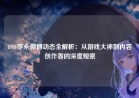 DNF李永微博动态全解析：从游戏大神到内容创作者的深度观察
