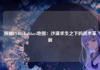 探秘PUBG Kalahari地图：沙漠求生之下的战术革新
