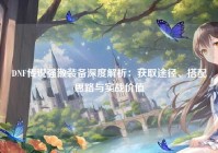 DNF传说强散装备深度解析：获取途径、搭配思路与实战价值