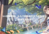 DNF召唤师吧：从入门到精通的全方位指南与职业交流圣地