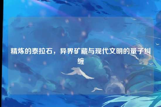精炼的泰拉石,异界矿藏与现代文明的量子纠缠