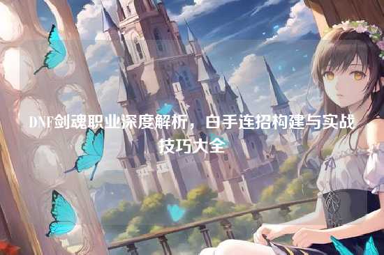DNF剑魂职业深度解析,白手连招构建与实战技巧大全