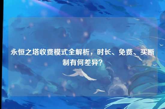 永恒之塔收费模式全解析,时长、免费、买断制有何差异?