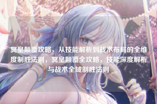 冥皇颠覆攻略，从技能解析到战术布局的全维度制胜法则，冥皇颠覆全攻略，技能深度解析与战术全域制胜法则