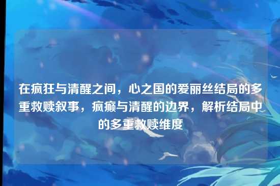 在疯狂与清醒之间,心之国的爱丽丝结局的多重救赎叙事,疯癫与清醒的边界,解析结局中的多重救赎维度