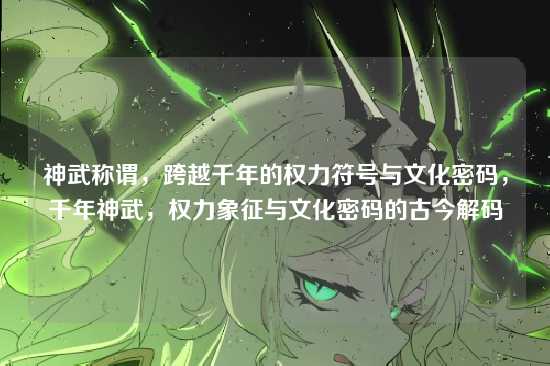 神武称谓，跨越千年的权力符号与文化密码，千年神武，权力象征与文化密码的古今解码