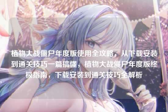 植物大战僵尸年度版使用全攻略,从下载安装到通关技巧一篇搞懂,植物大战僵尸年度版终极指南,下载安装到通关技巧全解析