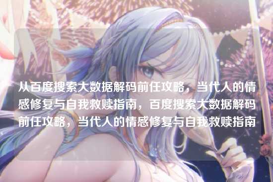 从百度搜索大数据解码前任攻略，当代人的情感修复与自我救赎指南，百度搜索大数据解码前任攻略，当代人的情感修复与自我救赎指南