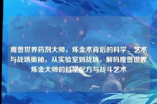 魔兽世界药剂大师,炼金术背后的科学、艺术与战场奥秘,从实验室到战场,解码魔兽世界炼金大师的科学配方与战斗艺术