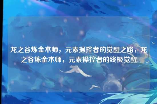 龙之谷炼金术师,元素操控者的觉醒之路,龙之谷炼金术师,元素操控者的终极觉醒