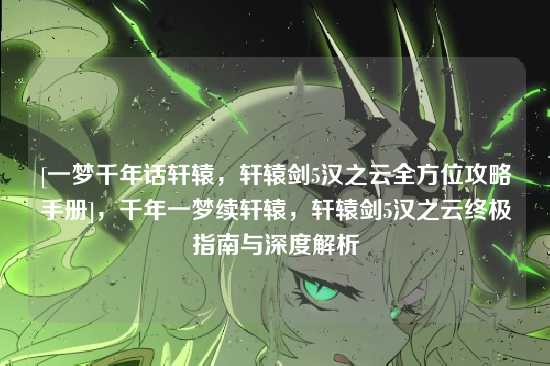 [一梦千年话轩辕，轩辕剑5汉之云全方位攻略手册]，千年一梦续轩辕，轩辕剑5汉之云终极指南与深度解析