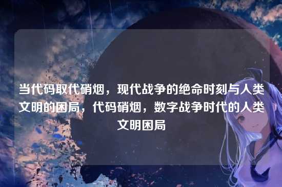 当代码取代硝烟,现代战争的绝命时刻与人类文明的困局,代码硝烟,数字战争时代的人类文明困局