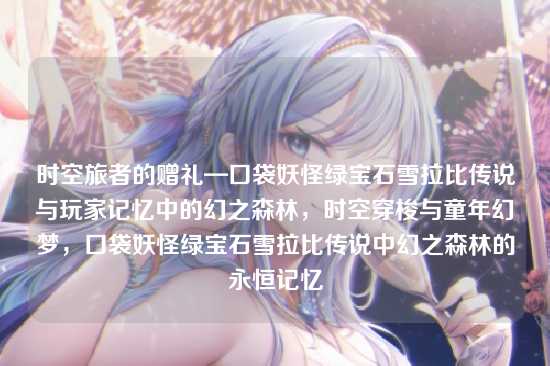 时空旅者的赠礼—口袋妖怪绿宝石雪拉比传说与玩家记忆中的幻之森林，时空穿梭与童年幻梦，口袋妖怪绿宝石雪拉比传说中幻之森林的永恒记忆