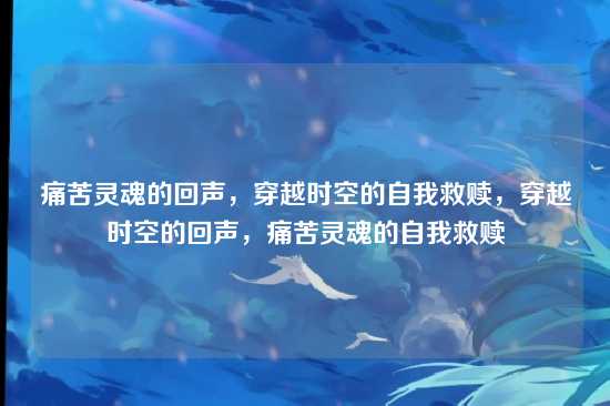 痛苦灵魂的回声，穿越时空的自我救赎，穿越时空的回声，痛苦灵魂的自我救赎