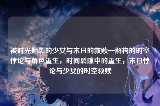 被时光撕裂的少女与末日的救赎—解构的时空悖论与角色重生，时间裂隙中的重生，末日悖论与少女的时空救赎