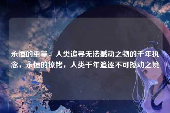永恒的重量，人类追寻无法撼动之物的千年执念，永恒的镣铐，人类千年追逐不可撼动之境