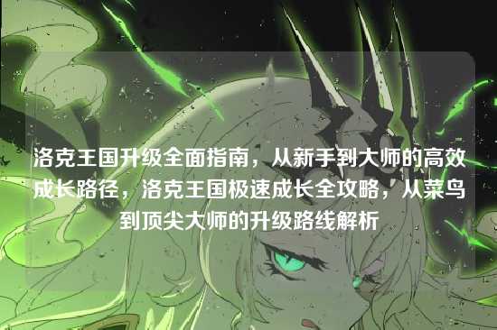 洛克王国升级全面指南，从新手到大师的高效成长路径，洛克王国极速成长全攻略，从菜鸟到顶尖大师的升级路线解析