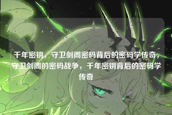 千年密钥，守卫剑阁密码背后的密码学传奇，守卫剑阁的密码战争，千年密钥背后的密码学传奇