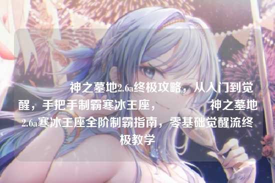 📜神之墓地2.6a终极攻略，从入门到觉醒，手把手制霸寒冰王座，📜神之墓地2.6a寒冰王座全阶制霸指南，零基础觉醒流终极教学