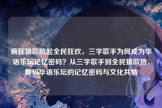 疯狂猜歌掀起全民狂欢，三字歌手为何成为华语乐坛记忆密码？从三字歌手到全民猜歌热，解码华语乐坛的记忆密码与文化共情