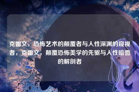克雷文，恐怖艺术的颠覆者与人性深渊的窥视者，克雷文，颠覆恐怖美学的先驱与人性暗面的解剖者