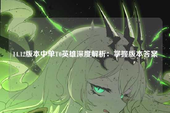 14.12版本中单T0英雄深度解析:掌握版本答案