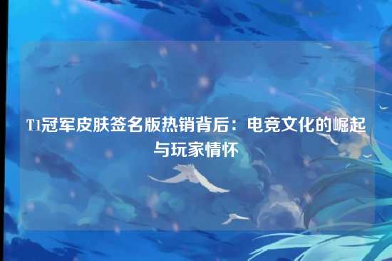 T1冠军皮肤签名版热销背后:电竞文化的崛起与玩家情怀