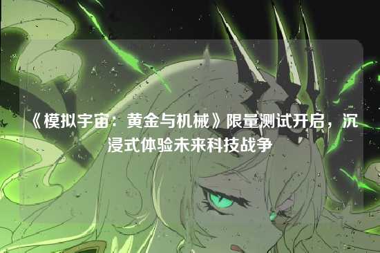 《模拟宇宙：黄金与机械》限量测试开启，沉浸式体验未来科技战争