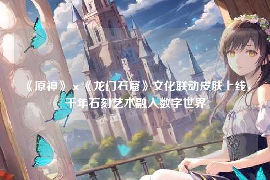 《原神》×《龙门石窟》文化联动皮肤上线,千年石刻艺术融入数字世界