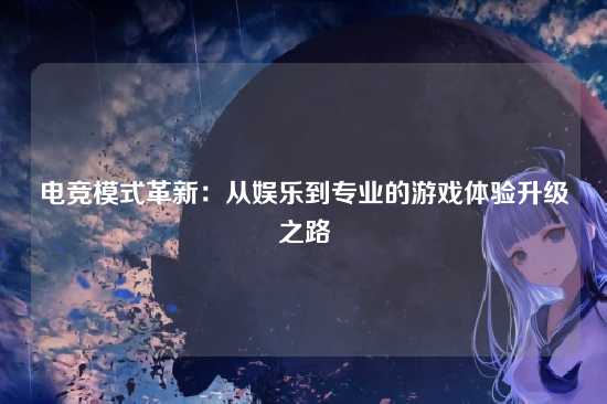电竞模式革新:从娱乐到专业的游戏体验升级之路