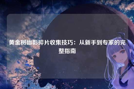 黄金树幽影碎片收集技巧:从新手到专家的完整指南