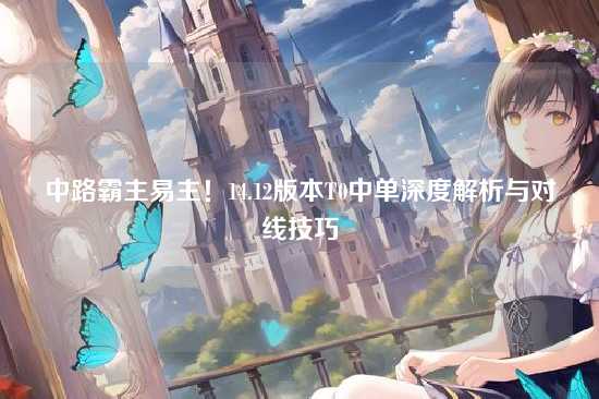 中路霸主易主!14.12版本T0中单深度解析与对线技巧