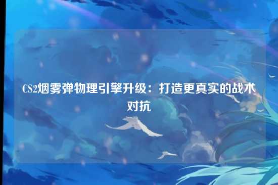 CS2烟雾弹物理引擎升级：打造更真实的战术对抗