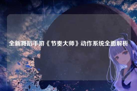 全新舞蹈手游《节奏大师》动作系统全面解析